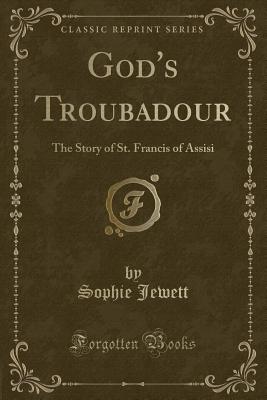 God's Troubadour: The Story of St. Francis of Assisi (Classic Reprint) - Jewett, Sophie