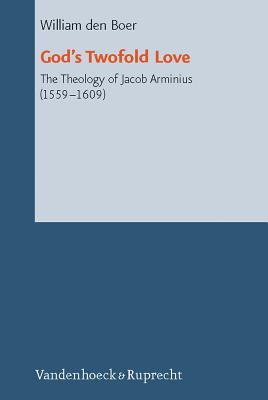 God's Twofold Love: The Theology of Jacob Arminius (1559-1609) - den Boer, William, and Gootjes, Albert (Translated by)