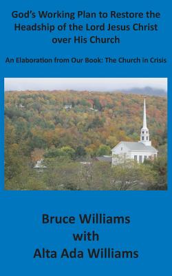 God's Working Plan to Restore the Headship of the Lord Jesus Christ over His Church: An Elaboration from our Book: The Church in Crisis - Williams, Richard Bruce, and Williams, Alta Ada