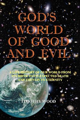 God's World of Good and Evil: A Life History of Our World from Its Birth to Its Expected Death and Then on to Eternity - Wood, Timothy