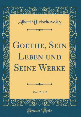 Goethe, Sein Leben Und Seine Werke, Vol. 2 of 2 (Classic Reprint) - Bielschowsky, Albert