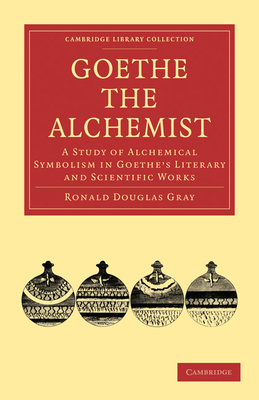 Goethe the Alchemist: A Study of Alchemical Symbolism in Goethe's Literary and Scientific Works - Gray, Ronald Douglas