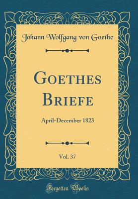 Goethes Briefe, Vol. 37: April-December 1823 (Classic Reprint) - Goethe, Johann Wolfgang Von