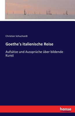 Goethe's italienische Reise: Aufstze und Aussprche ber bildende Kunst - Schuchardt, Christian