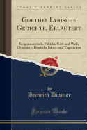 Goethes Lyrische Gedichte, Erlautert: Epigrammatisch, Politika, Gott Und Welt, Chinesisch-Deutsche Jahres-Und Tageszeiten (Classic Reprint)