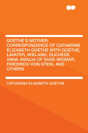 Goethe's Mother: Correspondence of Catharine Elizabeth Goethe with Goethe, Lavater, Wieland, Duchess Anna Amalia of Saxe-Weimar, Friedrich Von Stein, and Others