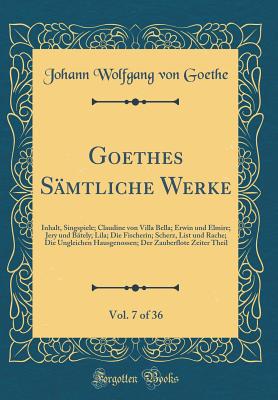 Goethes Smtliche Werke, Vol. 7 of 36: Inhalt, Singspiele; Claudine Von Villa Bella; Erwin Und Elmire; Jery Und Btely; Lila; Die Fischerin; Scherz, List Und Rache; Die Ungleichen Hausgenossen; Der Zauberflote Zeiter Theil (Classic Reprint) - Goethe, Johann Wolfgang Von