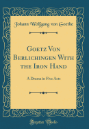 Goetz Von Berlichingen with the Iron Hand: A Drama in Five Acts (Classic Reprint)