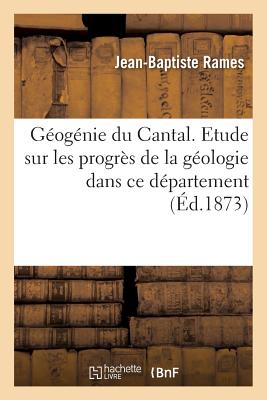 Gognie Du Cantal. Etude Historique Et Critique Sur Les Progrs de la Gologie Dans CE Dpartement - Rames, Jean-Baptiste