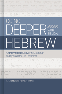 Going Deeper with Biblical Hebrew: An Intermediate Study of the Grammar and Syntax of the Old Testament - Hardy II, H H, and McAffee, Matthew