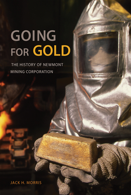 Going for Gold: The History of Newmont Mining Corporation - Morris, Jack H, Mr.