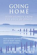 Going Home: Irish Stories from the Edge of Death - Near-death Journeys, Out-of-body Travel, Death-bed Visions