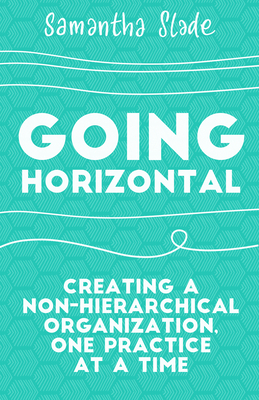 Going Horizontal: Creating a Non-Hierarchical Organization, One Practice at a Time - Slade, Samantha