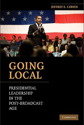 Going Local: Presidential Leadership in the Post-Broadcast Age - Cohen, Jeffrey E