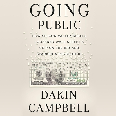 Going Public: How a Small Group of Silicon Valley Rebels Loosened Wall Street's Grip on the IPO and Sparked a Revolution - Campbell, Dakin, and Troxell, Brian (Read by)