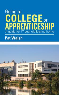 Going to College or Apprenticeship: A guide for 17 year old leaving home. - Walsh, Pat