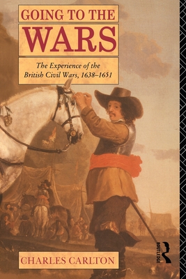 Going to the Wars: The Experience of the British Civil Wars 1638-1651 - Carlton, Charles