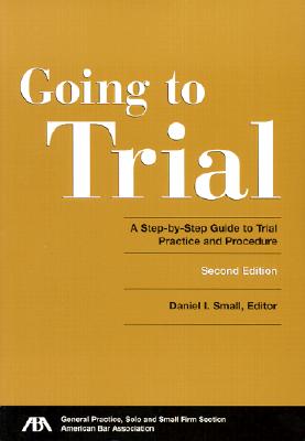 Going to Trial: A Step-By-Step Guide to Trial Practice and Procedure - Small, Daniel I