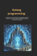 Golang programming: Streamline Your Code and Scale Your Applications with the Power of Go: A Practical Guide to Writing Clean, Efficient, and Concurrent Programs