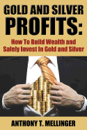 Gold and Silver Profits: How To Build Wealth and Safely Invest In Gold and Silver