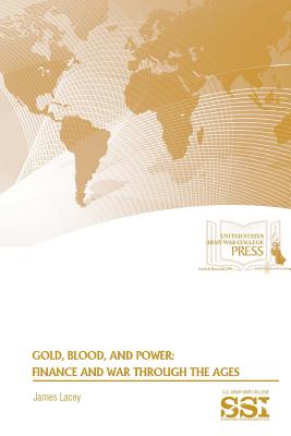 Gold, Blood, and Power: Finance and War Through The Ages - Lacey, James, and Institute, Strategic Studies, and Army War College, U S