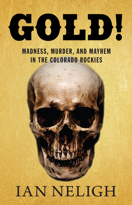 Gold!: Madness, Murder, and Mayhem in the Colorado Rockies - Neligh, Ian