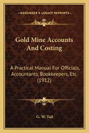 Gold Mine Accounts And Costing: A Practical Manual For Officials, Accountants, Bookkeepers, Etc. (1912)