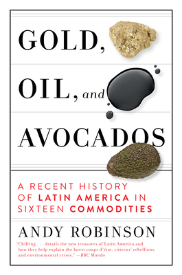 Gold, Oil and Avocados: A Recent History of Latin America in Sixteen Commodities - Robinson, Andy