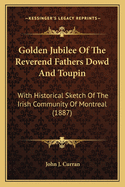 Golden Jubilee of the Reverend Fathers Dowd and Toupin; With Historical Sketch of Irish Community of Montreal, Biographies of Pastors of Recollet and St. Patrick's, Etc