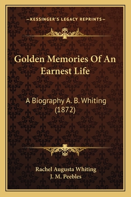 Golden Memories of an Earnest Life: A Biography A. B. Whiting (1872) - Whiting, Rachel Augusta, and Peebles, J M (Introduction by)