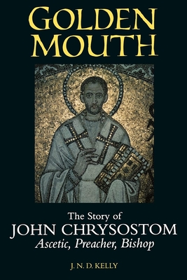 Golden Mouth: The Story of John Chrysostom--Ascetic, Preacher, Bishop - Kelly, J N D