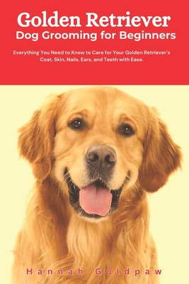 Golden Retriever Dog Grooming for Beginners: Everything You Need to Know to Care for Your Golden Retriever's Coat, Skin, Nails, Ears, and Teeth with Ease. - Goldpaw, Hannah