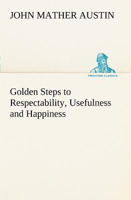 Golden Steps to Respectability, Usefulness and Happiness - Austin, John Mather