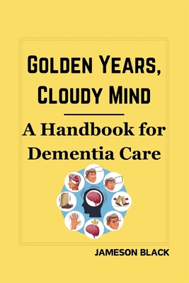 Golden Years, Cloudy Mind: A Handbook for Dementia Care - Black, Jameson