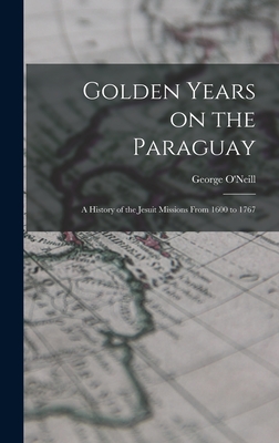 Golden Years on the Paraguay; a History of the Jesuit Missions From 1600 to 1767 - O'Neill, George 1863-1947 (Creator)