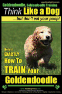 Goldendoodle, Goldendoodle Training Think Like a Dog But Don't Eat Your Poop!: Here's EXACTLY How To TRAIN Your Goldendoodle