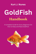 GoldFish Handbook: A Complete Guide for Every Beginners On How to Keep and Raise GoldFish
