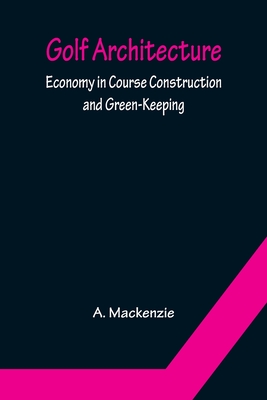 Golf Architecture: Economy in Course Construction and Green-Keeping - MacKenzie, A