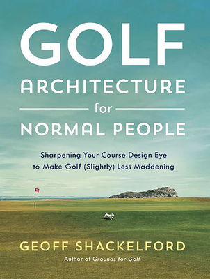 Golf Architecture for Normal People: Sharpening Your Course Design Eye to Make Golf (Slightly) Less Maddening - Shackelford, Geoff