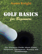 Golf Basics for Beginners (Large Print): The Ultimate Guide about Clubs Etiquette, Equipment, History and Terminology