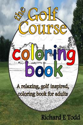 Golf Course Coloring Book: A relaxing, golf inspired, coloring book for adults. - Todd, Richard E