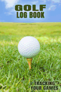 Golf Log Book Tracking Your Games: Golfing Log Book to Track your Golf Scores and Stats for 100 Games