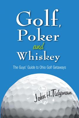 Golf, Poker, and Whiskey: The Guys' Guide to Ohio Golf Getaways - Tidyman, John H