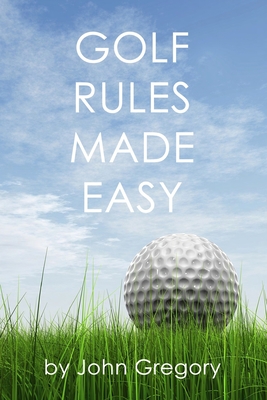 Golf Rules Made Easy: A Practical Guide to the Rules Most Frequently Encountered on the Golf Course - Gregory, John