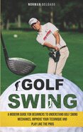 Golf Swing: A Modern Guide for Beginners to Understand Golf Swing Mechanics, Improve Your Technique and Play Like the Pros