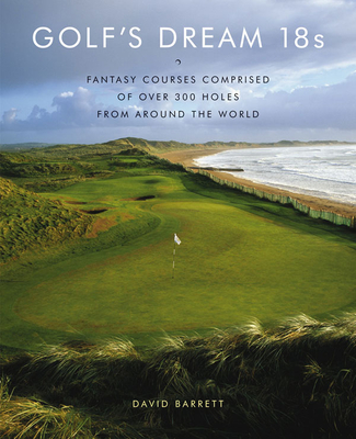 Golf's Dream 18s: Fantasy Courses Comprised of Over 300 Holes from Around the World - Barrett, David