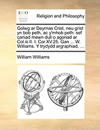 Golwg ar deyrnas Crist, neu Grist yn bob peth, ac ymhob peth: Sef caniad mewn dull o agoriad ar Col.iii.II. I Cor.XV.25. O waith W. Williams.