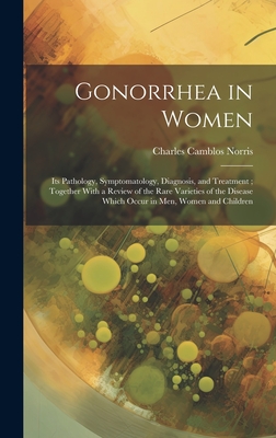 Gonorrhea in Women: Its Pathology, Symptomatology, Diagnosis, and Treatment; Together With a Review of the Rare Varieties of the Disease Which Occur in men, Women and Children - Norris, Charles Camblos