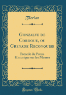 Gonzalve de Cordoue, Ou Grenade Reconquise: Precede Du Precis Historique Sur Les Maures (Classic Reprint)
