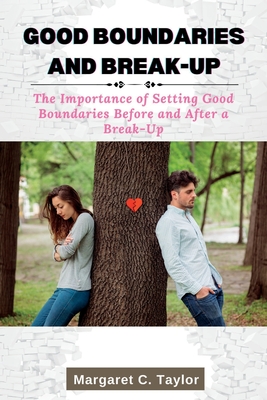 Good Boundaries and Break-Up: The Importance of Setting Good Boundaries Before and After a Break-Up - C Taylor, Margaret